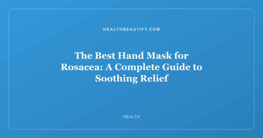 The Best Hand Mask for Rosacea: Complete Overview — A Complete Guide to Soothing Relief