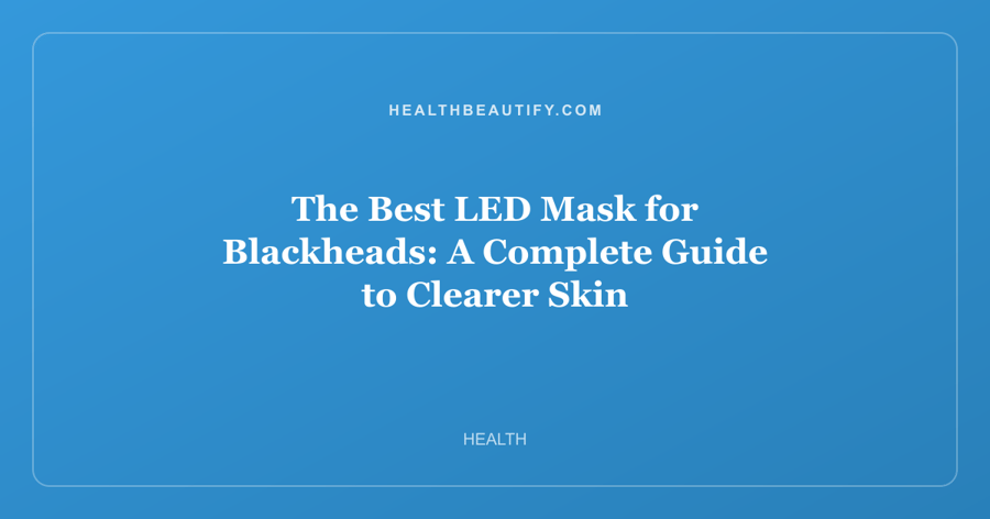 The Best LED Mask for Blackheads: A Complete Guide to Clearer Skin