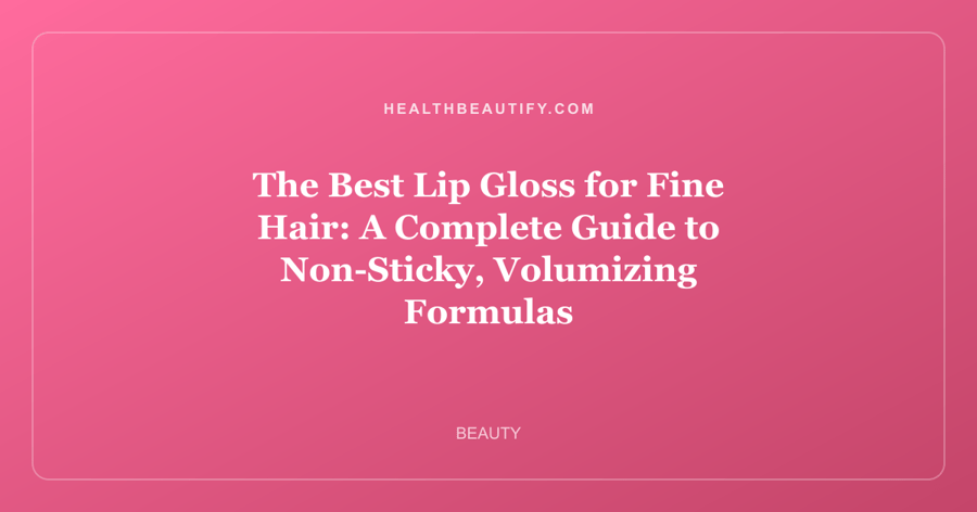 The Best Lip Gloss for Fine Hair: A Complete Guide to Non-Sticky, Volumizing Formulas