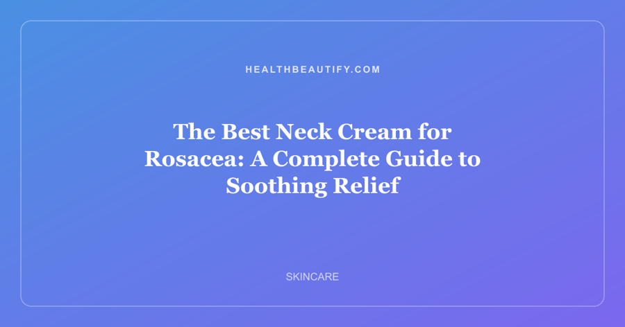 The Best Neck Cream for Rosacea: A Complete Guide to Soothing Relief