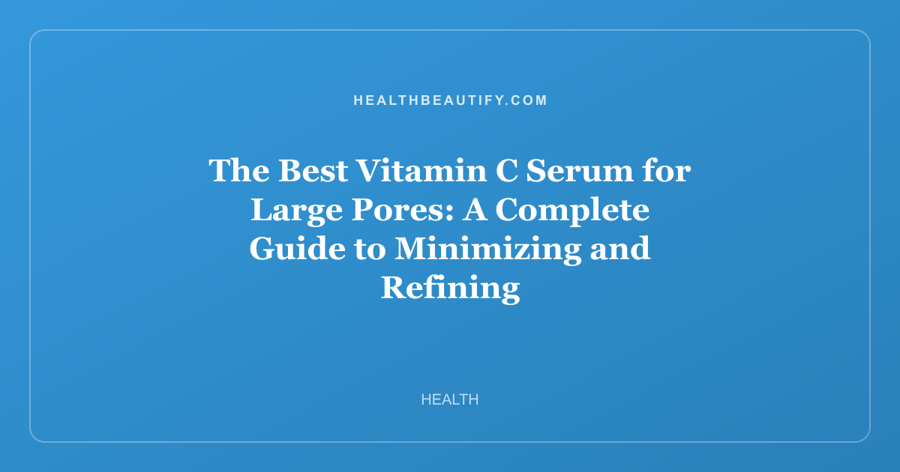 The Best Vitamin C Serum for Large Pores: A Complete Guide to Minimizing and Refining
