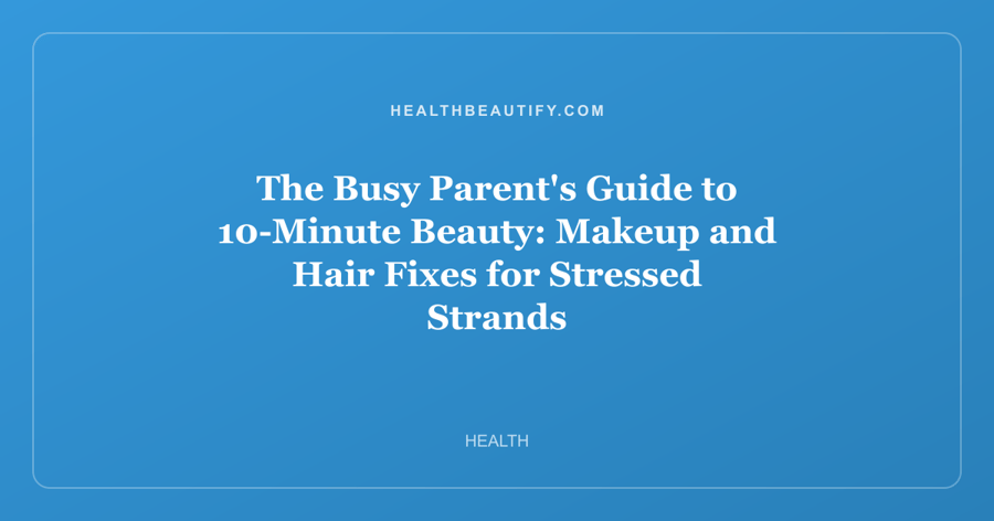 The Busy Parent's Guide to 10-Minute Beauty: Makeup and Hair Fixes for Stressed Strands