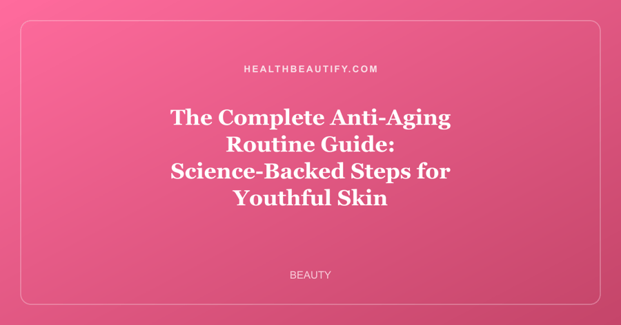 The Complete Anti-Aging Routine Guide: Science-Backed Steps for Youthful Skin