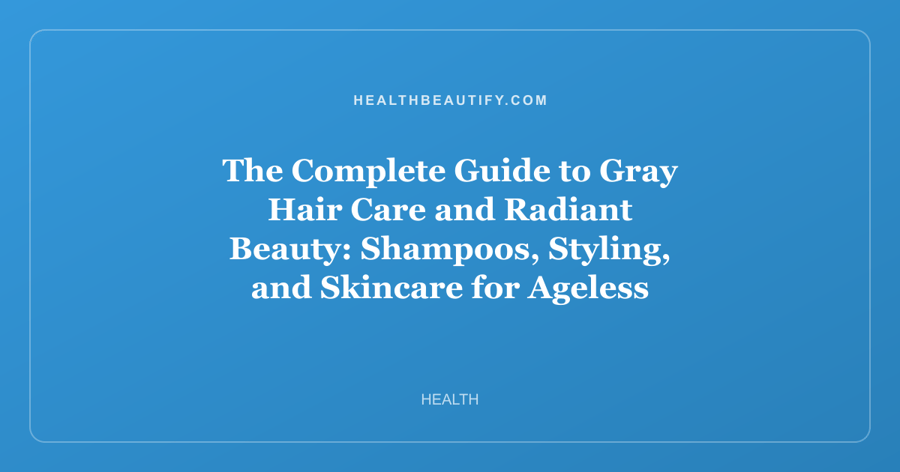 The Complete Guide to Gray Hair Care and Radiant Beauty: Shampoos, Styling, and Skincare for Ageless Glow