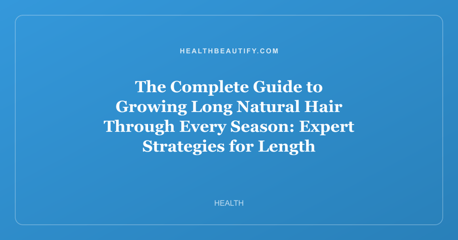 The Complete Guide to Growing Long Natural Hair Through Every Season: Expert Strategies for Length Retention and Scalp Health
