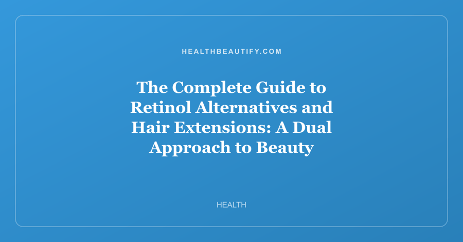 The Complete Guide to Retinol Alternatives and Hair Extensions: A Dual Approach to Beauty Transformation