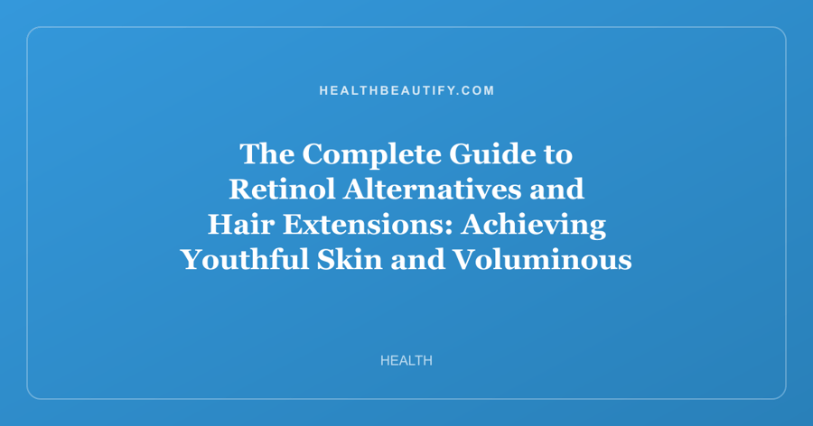 The Complete Guide to Retinol Alternatives and Hair Extensions: Achieving Youthful Skin and Voluminous Hair Without the Irritation