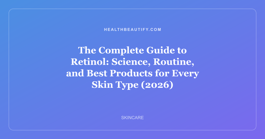 The Complete Guide to Retinol: Complete Overview — Science, Routine, and Best Products for Every Skin Type (2026)