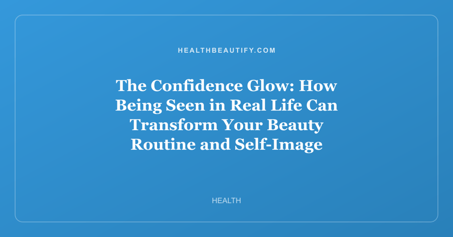 The Confidence Glow: How Being Seen in Real Life Can Transform Your Beauty Routine and Self-Image