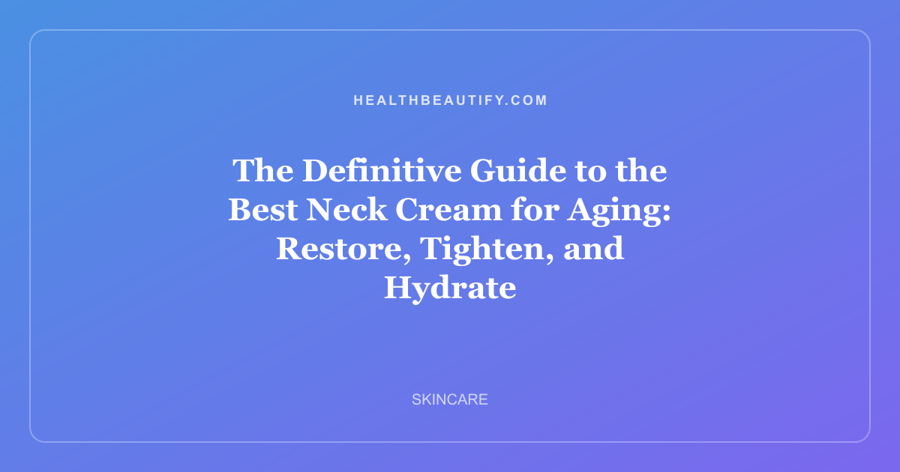 The Definitive Guide to the Best Neck Cream for Aging: Restore, Tighten, and Hydrate
