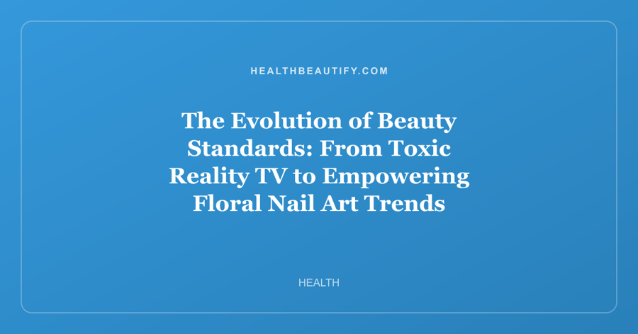 The Evolution of Beauty Standards: From Toxic Reality TV to Empowering Floral Nail Art Trends