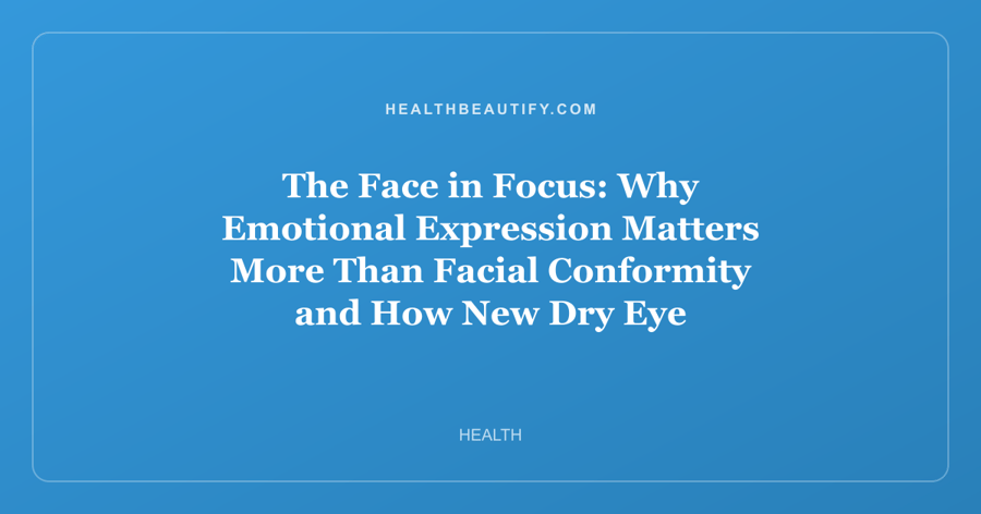 The Face in Focus: Why Emotional Expression Matters More Than Facial Conformity and How New Dry Eye Treatments Are Changing Beauty Health