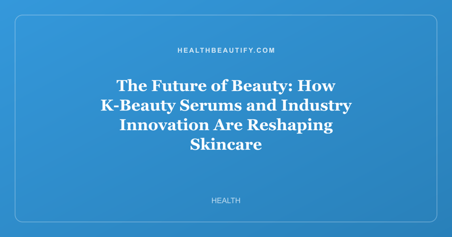 The Future of Beauty: How K-Beauty Serums and Industry Innovation Are Reshaping Skincare