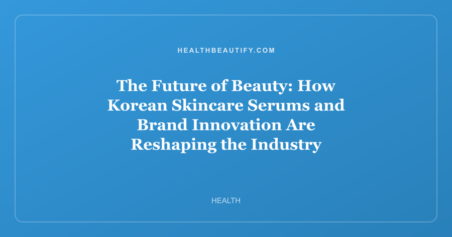 The Future of Beauty: How Korean Skincare Serums and Brand Innovation Are Reshaping the Industry