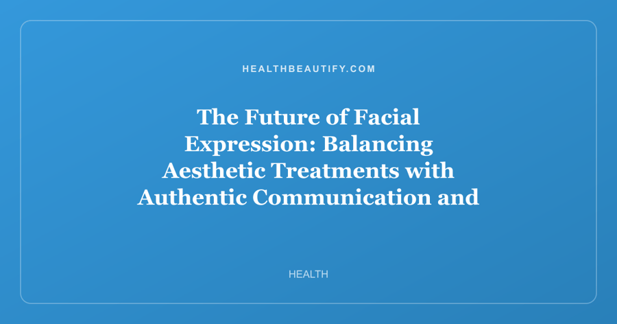 The Future of Facial Expression: Balancing Aesthetic Treatments with Authentic Communication and Eye Health