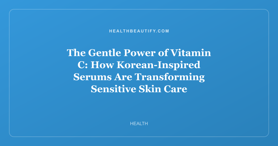 The Gentle Power of Vitamin C: How Korean-Inspired Serums Are Transforming Sensitive Skin Care
