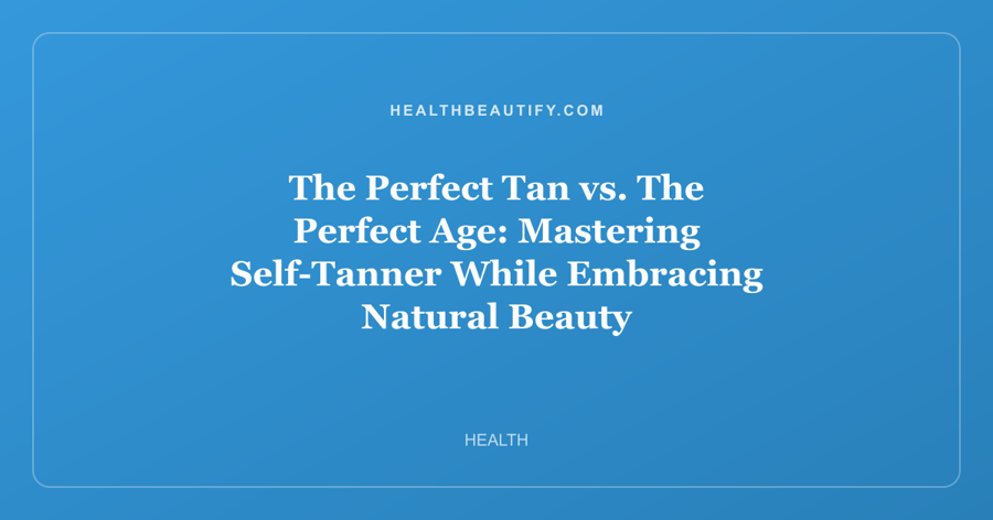 The Perfect Tan vs. The Perfect Age: Mastering Self-Tanner While Embracing Natural Beauty