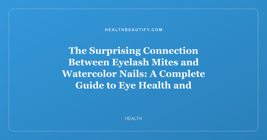 The Surprising Connection Between Eyelash Mites and Watercolor Nails: A Complete Guide to Eye Health and Summer Beauty Trends