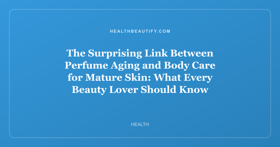 The Surprising Link Between Perfume Aging and Body Care for Mature Skin: What Every Beauty Lover Should Know