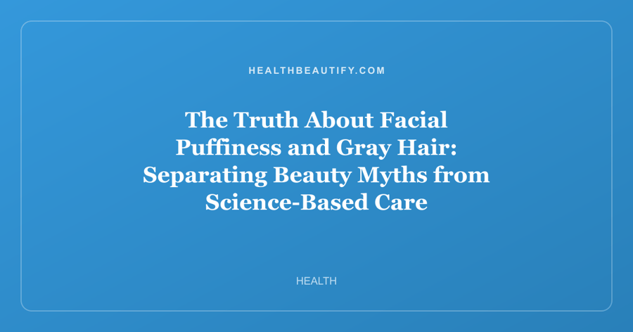 The Truth About Facial Puffiness and Gray Hair: Separating Beauty Myths from Science-Based Care