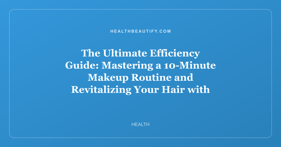 The Ultimate Efficiency Guide: Mastering a 10-Minute Makeup Routine and Revitalizing Your Hair with Protein Treatments