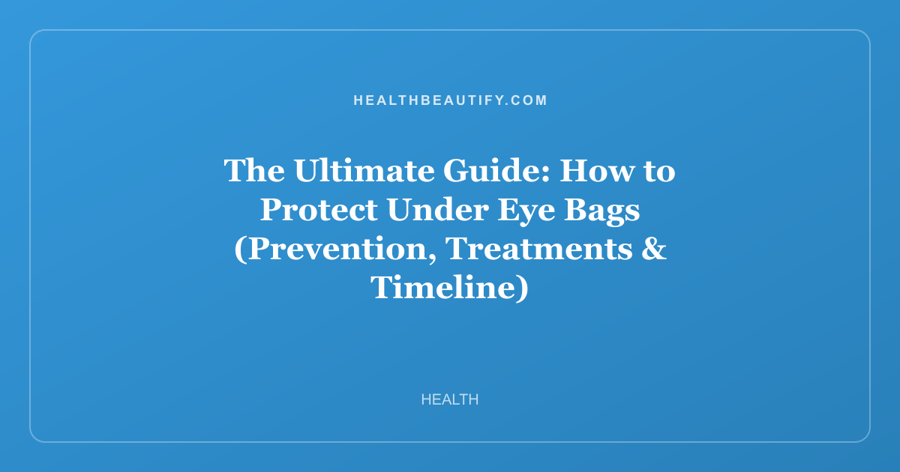 The Ultimate Guide: How to Protect Under Eye Bags (Prevention, Treatments & Timeline)
