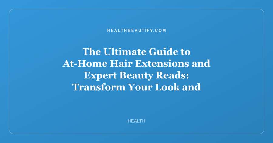 The Ultimate Guide to At-Home Hair Extensions and Expert Beauty Reads: Transform Your Look and Knowledge