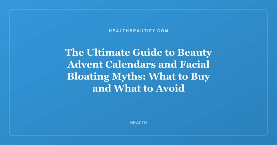 The Ultimate Guide to Beauty Advent Calendars and Facial Bloating Myths: What to Buy and What to Avoid