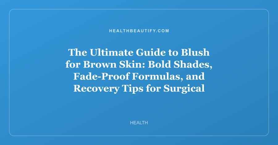 The Ultimate Guide to Blush for Brown Skin: Bold Shades, Fade-Proof Formulas, and Recovery Tips for Surgical Flushes
