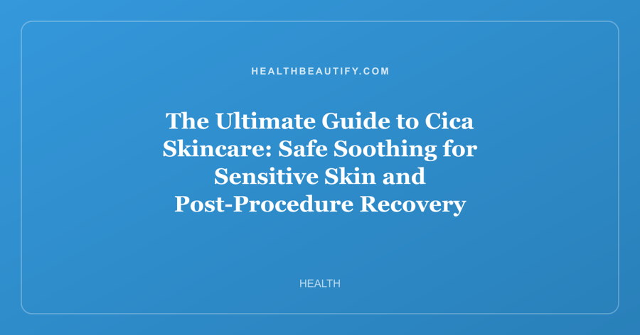 The Ultimate Guide to Cica Skincare: Safe Soothing for Sensitive Skin and Post-Procedure Recovery