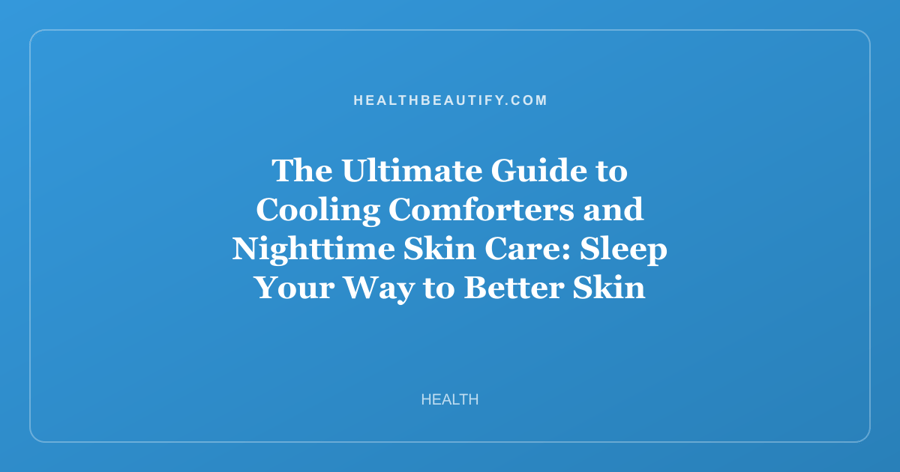 The Ultimate Guide to Cooling Comforters and Nighttime Skin Care: Sleep Your Way to Better Skin