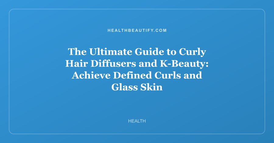 The Ultimate Guide to Curly Hair Diffusers and K-Beauty: Achieve Defined Curls and Glass Skin