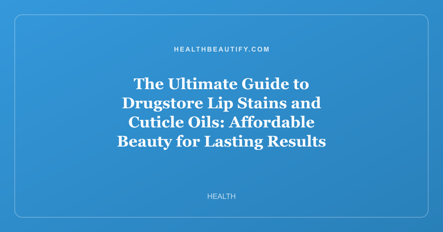 The Ultimate Guide to Drugstore Lip Stains and Cuticle Oils: Affordable Beauty for Lasting Results