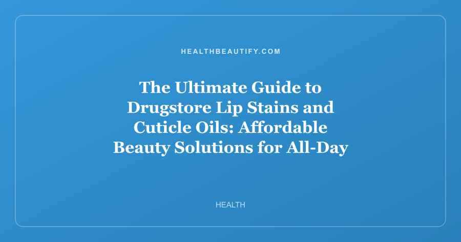 The Ultimate Guide to Drugstore Lip Stains and Cuticle Oils: Affordable Beauty Solutions for All-Day Color and Nourished Hands
