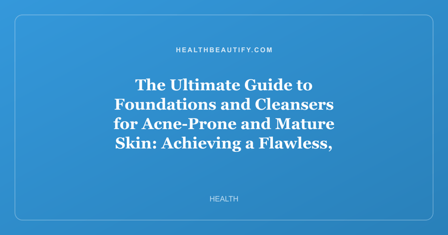 The Ultimate Guide to Foundations and Cleansers for Acne-Prone and Mature Skin: Achieving a Flawless, Healthy Complexion at Any Age