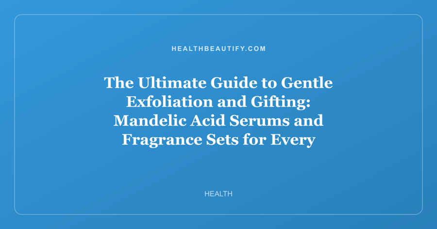 The Ultimate Guide to Gentle Exfoliation and Gifting: Mandelic Acid Serums and Fragrance Sets for Every Skin Type