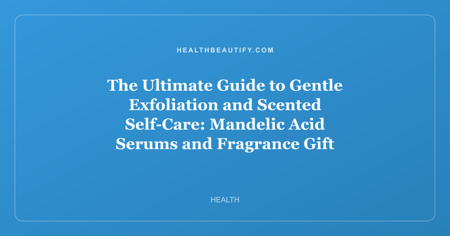 The Ultimate Guide to Gentle Exfoliation and Scented Self-Care: Mandelic Acid Serums and Fragrance Gift Sets