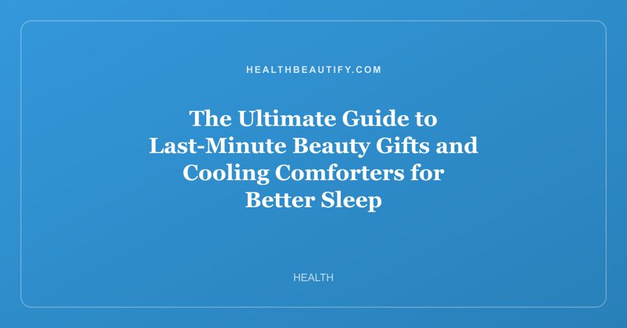 The Ultimate Guide to Last-Minute Beauty Gifts and Cooling Comforters for Better Sleep