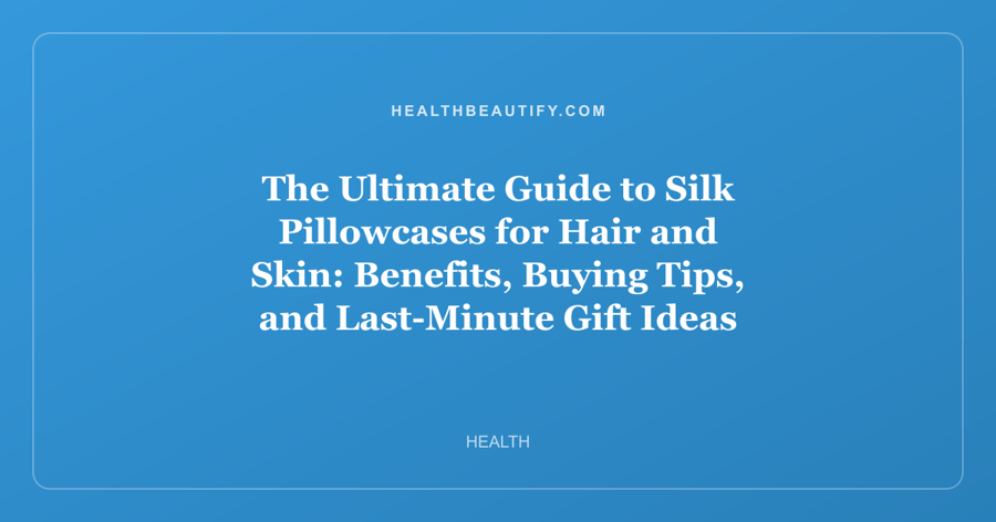 The Ultimate Guide to Silk Pillowcases for Hair and Skin: Benefits, Buying Tips, and Last-Minute Gift Ideas