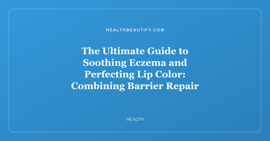 The Ultimate Guide to Soothing Eczema and Perfecting Lip Color: Combining Barrier Repair with Long-Lasting Beauty