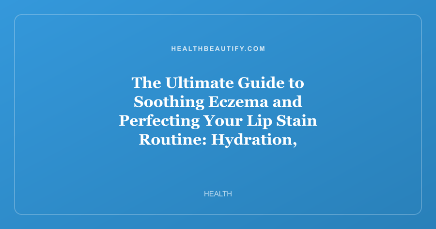 The Ultimate Guide to Soothing Eczema and Perfecting Your Lip Stain Routine: Hydration, Protection, and Long-Lasting Color
