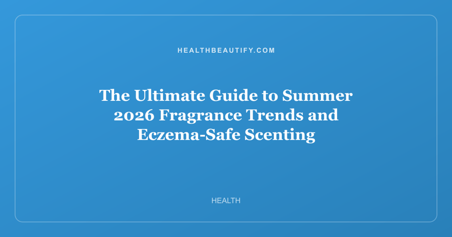 The Ultimate Guide to Summer 2026 Fragrance Trends and Eczema-Safe Scenting