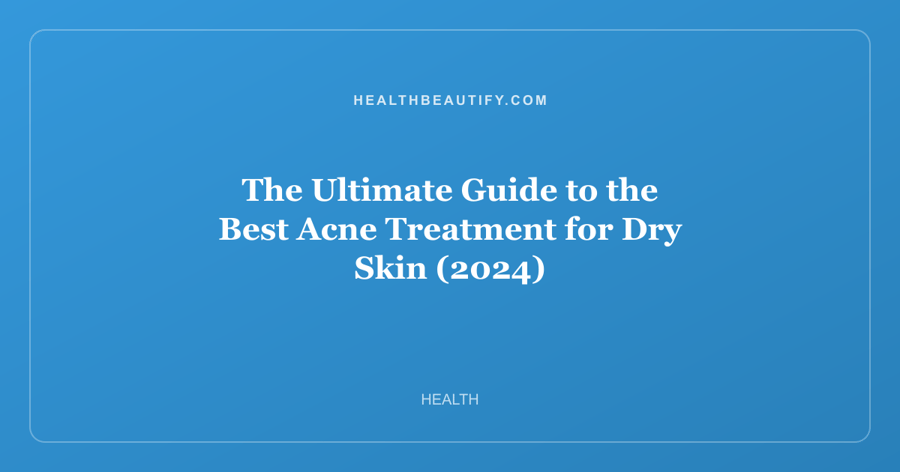 The Ultimate Guide to the Best Acne Treatment for Dry Skin (2024)