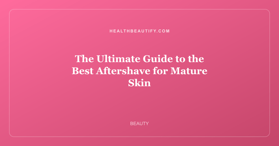 The Ultimate Guide to the Best Aftershave for Mature Skin