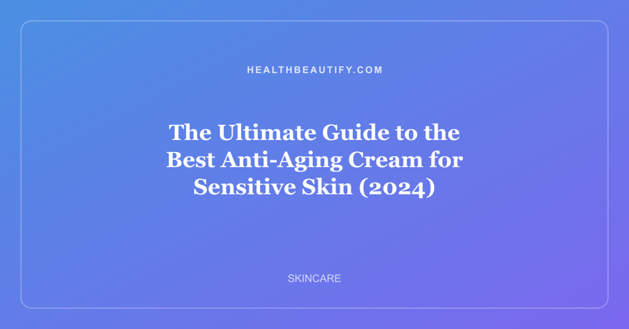 The Ultimate Guide to the Best Anti-Aging Cream for Sensitive Skin (2024)