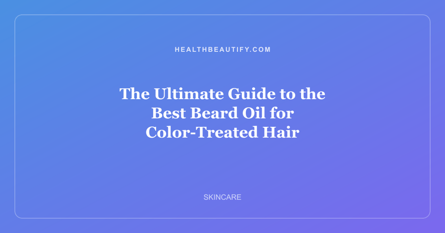 The Ultimate Guide to the Best Beard Oil for Color-Treated Hair