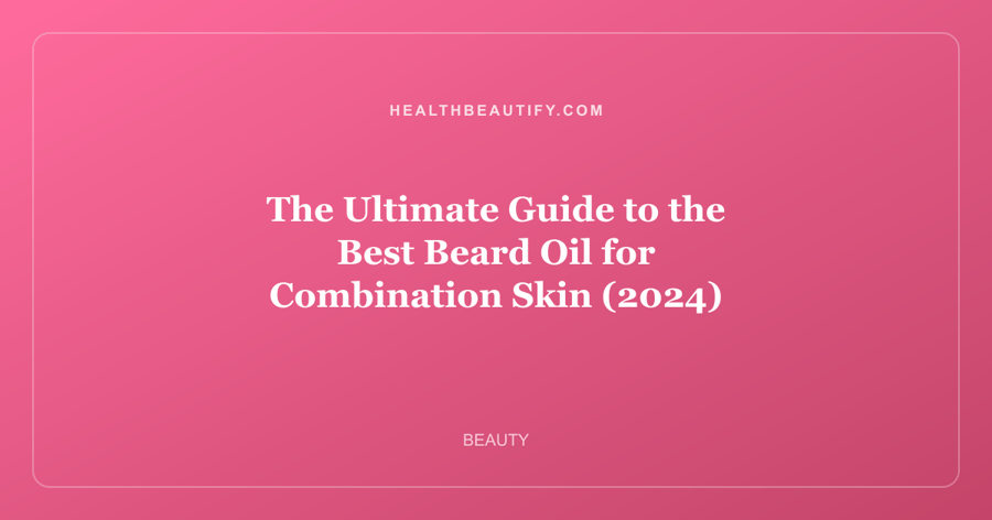 The Ultimate Guide to the Best Beard Oil for Combination Skin (2024)