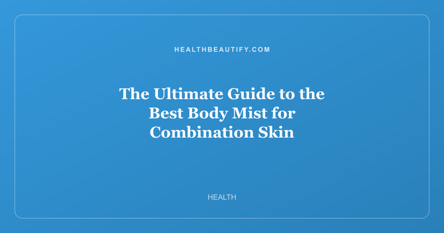 The Ultimate Guide to the Best Body Mist for Combination Skin