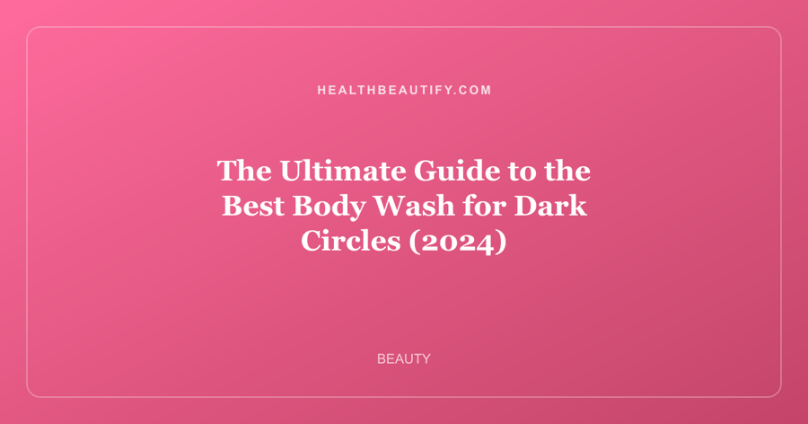 The Ultimate Guide to the Best Body Wash for Dark Circles (2024)