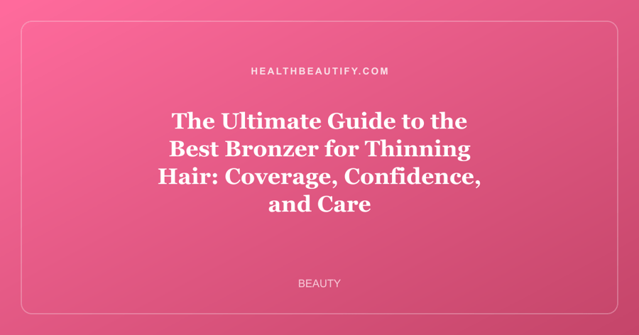 The Ultimate Guide to the Best Bronzer for Thinning Hair: Coverage, Confidence, and Care
